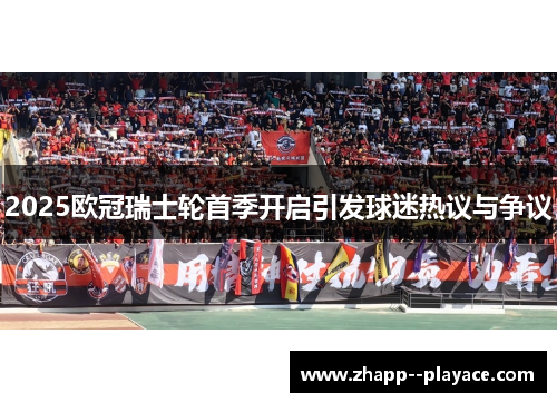 2025欧冠瑞士轮首季开启引发球迷热议与争议 2025欧冠瑞士轮首季开启引发球迷热议与争议